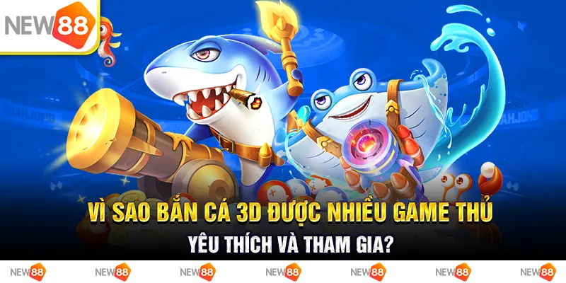 vì sao bắn cá 3d được nhiều game thủ yêu thích và tham gia?