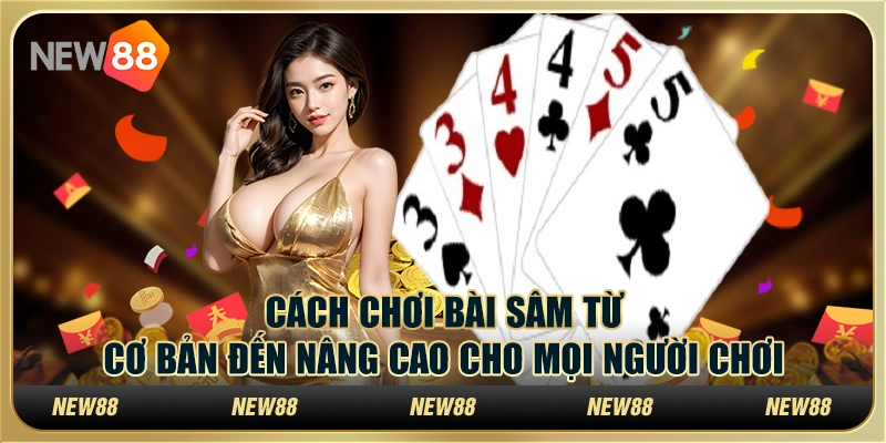 Cách chơi bài Sâm từ cơ bản đến nâng cao cho mọi người chơi