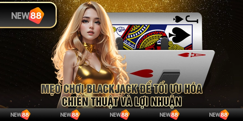 Mẹo chơi Blackjack để tối ưu hóa chiến thuật và lợi nhuận