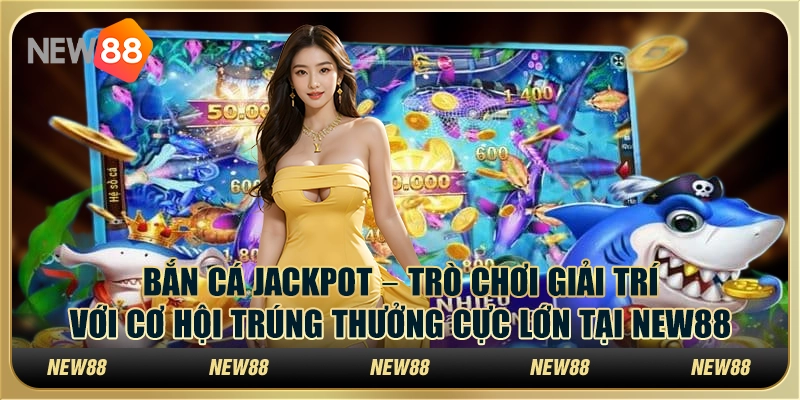 Bắn cá Jackpot – Trò chơi giải trí với cơ hội trúng thưởng cực lớn tại New88