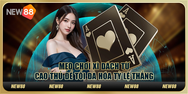 Mẹo chơi Xì Dách từ cao thủ để tối đa hóa tỷ lệ thắng